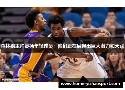 森林狼主帅赞扬年轻球员：他们正在展现出巨大潜力和天赋