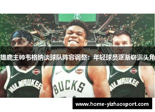 雄鹿主帅韦格纳谈球队阵容调整：年轻球员逐渐崭露头角