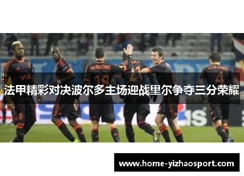 法甲精彩对决波尔多主场迎战里尔争夺三分荣耀